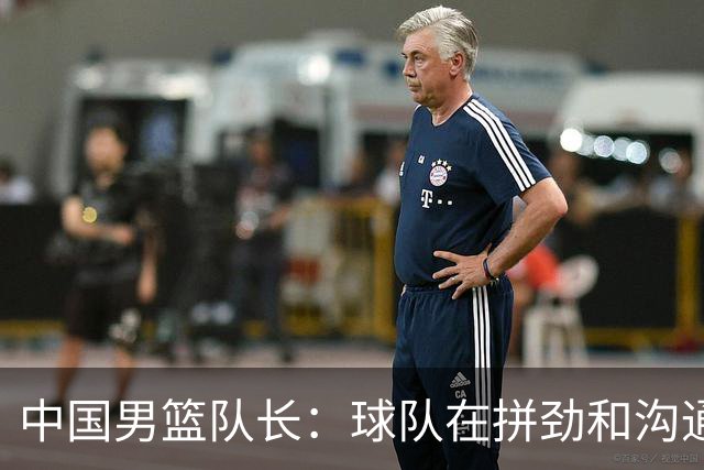中国男篮队长：球队在拼劲和沟通上出现了问题