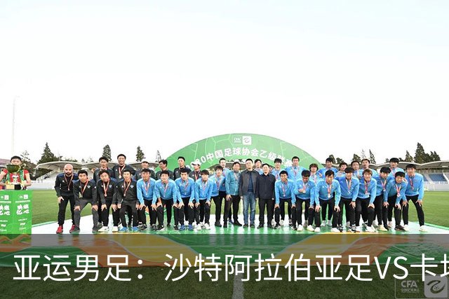 亚运男足：沙特阿拉伯亚足VS卡塔尔亚足 比赛前瞻